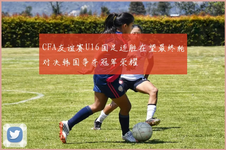 CFA友谊赛U16国足连胜在望最终轮对决韩国争夺冠军荣耀