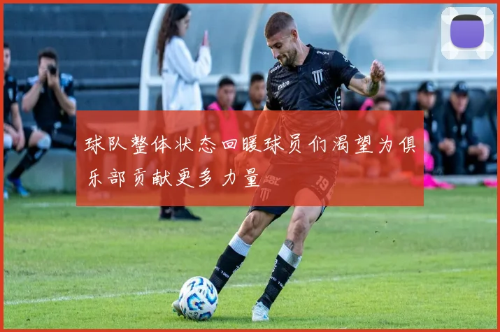 球队整体状态回暖球员们渴望为俱乐部贡献更多力量