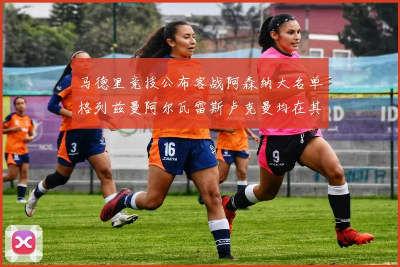 马德里竞技公布客战阿森纳大名单格列兹曼阿尔瓦雷斯卢克曼均在其中