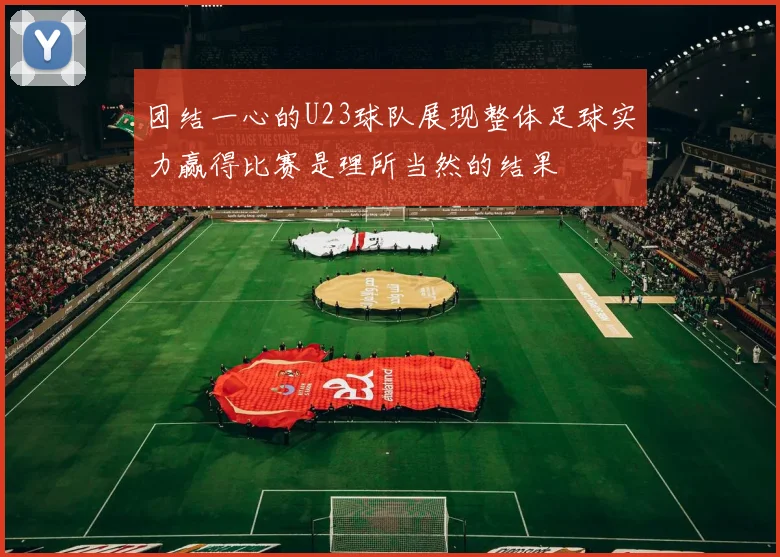 团结一心的U23球队展现整体足球实力赢得比赛是理所当然的结果