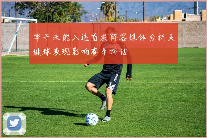 华子未能入选首发阵容媒体分析关键球表现影响赛季评估