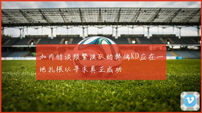 加内特谈频繁换队的弊端KD应在一地扎根以寻求真正成功