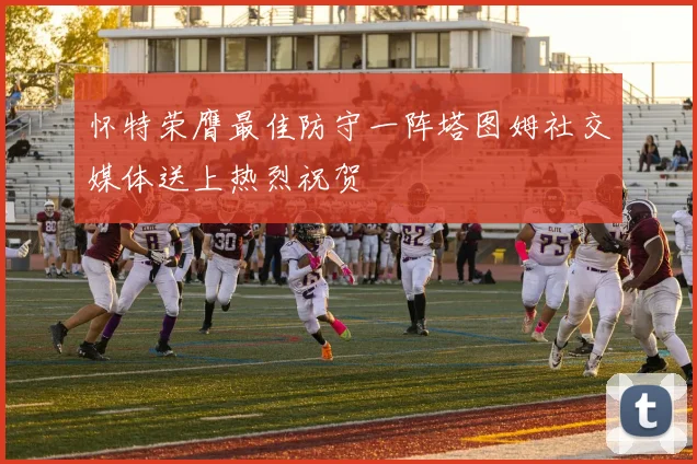 怀特荣膺最佳防守一阵塔图姆社交媒体送上热烈祝贺