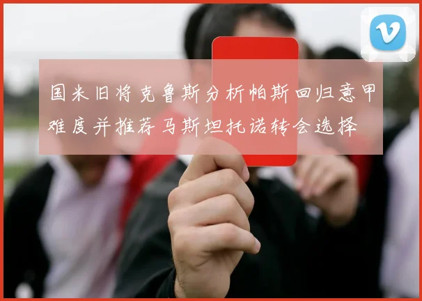 国米旧将克鲁斯分析帕斯回归意甲难度并推荐马斯坦托诺转会选择