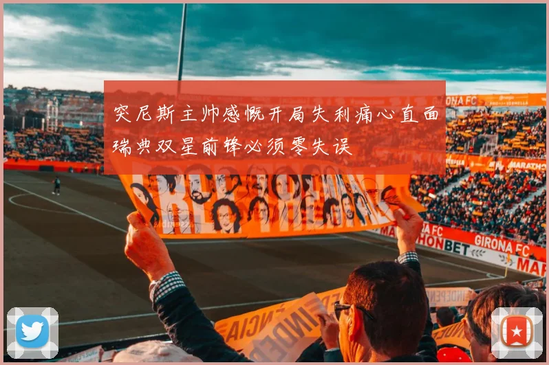 突尼斯主帅感慨开局失利痛心直面瑞典双星前锋必须零失误