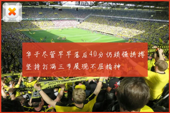 华子尽管早早落后40分仍顽强拼搏坚持打满三节展现不屈精神