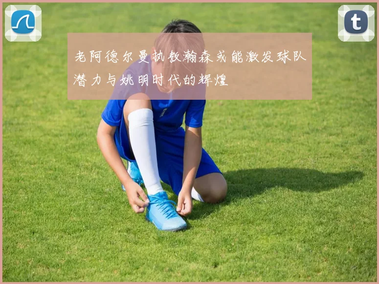 老阿德尔曼执教瀚森或能激发球队潜力与姚明时代的辉煌