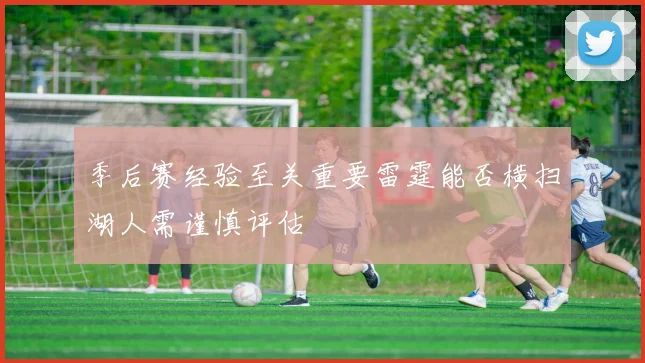 季后赛经验至关重要雷霆能否横扫湖人需谨慎评估