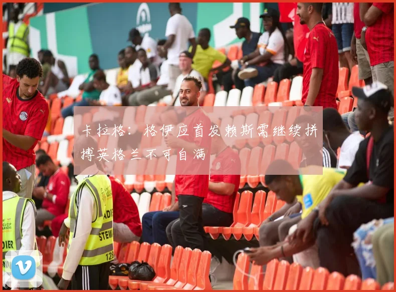 卡拉格：格伊应首发赖斯需继续拼搏英格兰不可自满