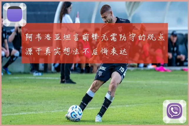 阿韦洛亚坦言前锋无需防守的观点源于真实想法不后悔表达
