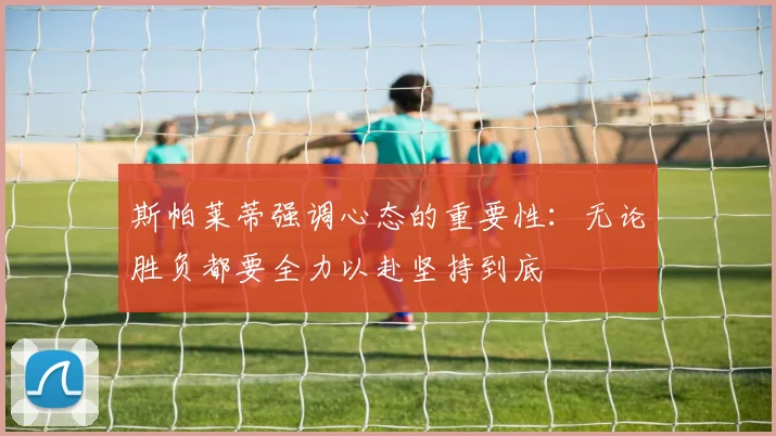 斯帕莱蒂强调心态的重要性：无论胜负都要全力以赴坚持到底
