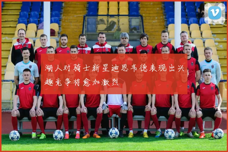 湖人对骑士新星迪恩韦德表现出兴趣竞争将愈加激烈
