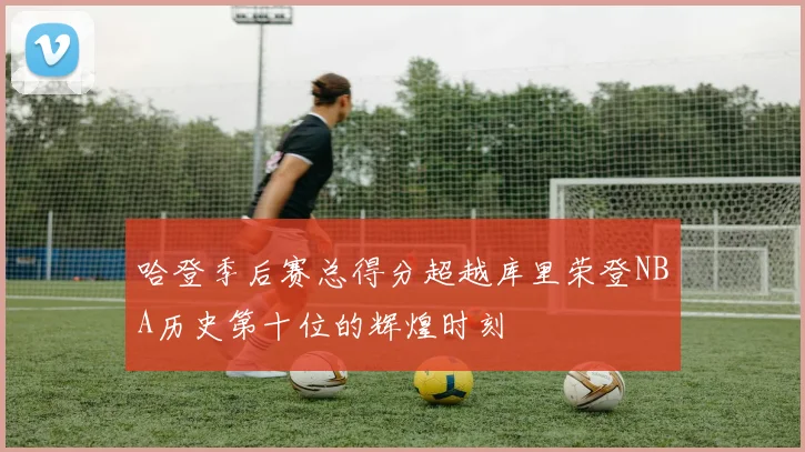 哈登季后赛总得分超越库里荣登NBA历史第十位的辉煌时刻