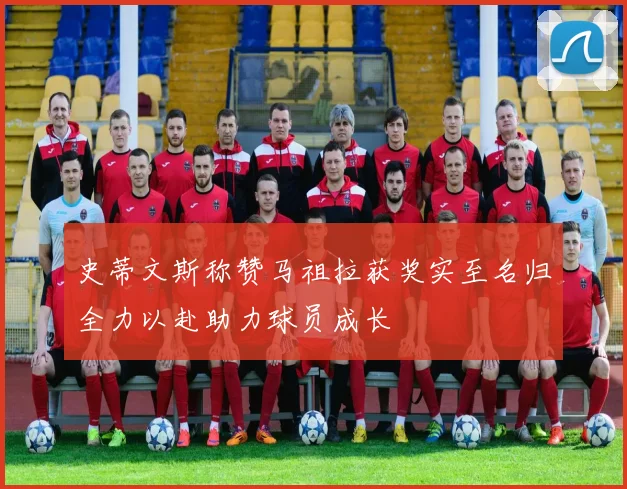 史蒂文斯称赞马祖拉获奖实至名归全力以赴助力球员成长