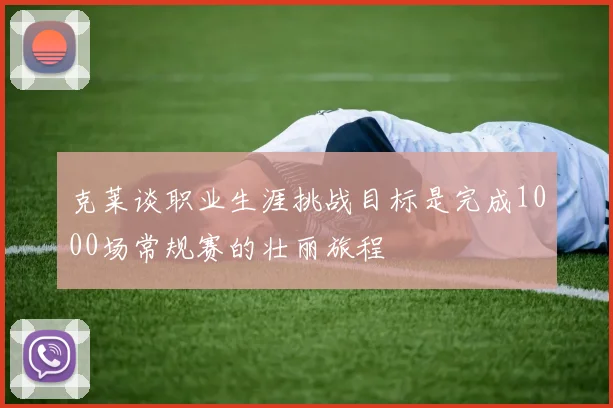 克莱谈职业生涯挑战目标是完成1000场常规赛的壮丽旅程