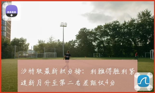 沙特联最新积分榜：利雅得胜利紧追新月升至第二名差距仅4分