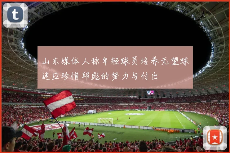 山东媒体人称年轻球员培养无望球迷应珍惜邱彪的努力与付出