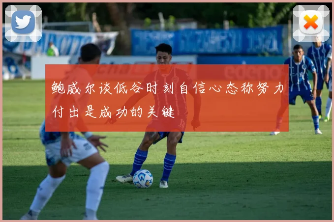 鲍威尔谈低谷时刻自信心态称努力付出是成功的关键
