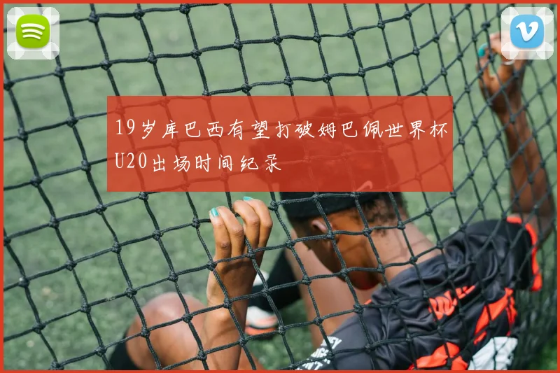 19岁库巴西有望打破姆巴佩世界杯U20出场时间纪录