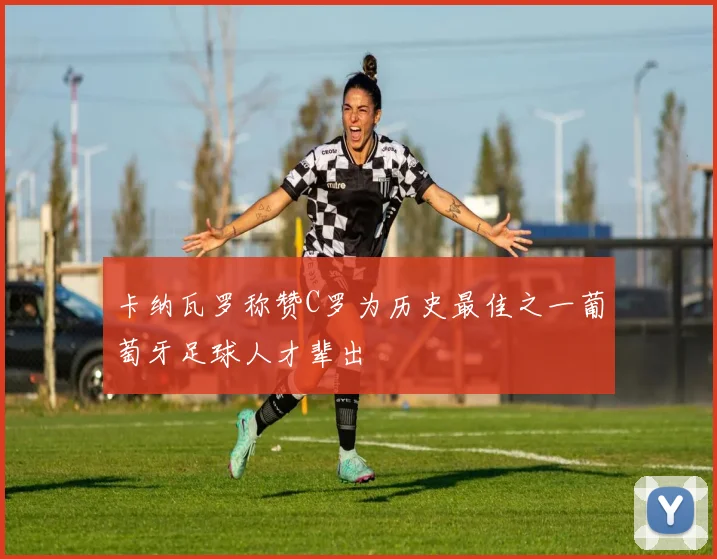 卡纳瓦罗称赞C罗为历史最佳之一葡萄牙足球人才辈出