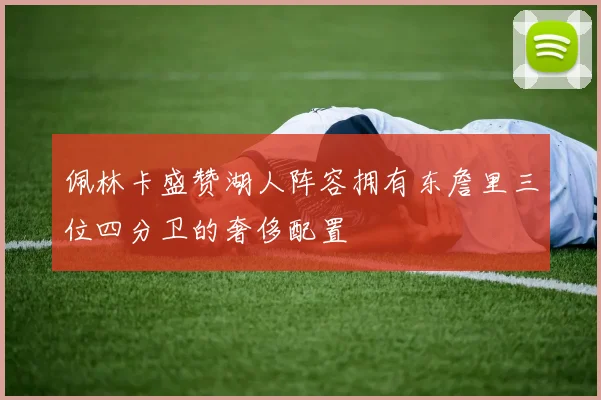 佩林卡盛赞湖人阵容拥有东詹里三位四分卫的奢侈配置