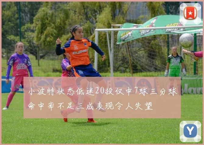 小波特状态低迷20投仅中7球三分球命中率不足三成表现令人失望