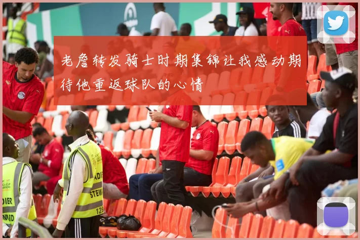 老詹转发骑士时期集锦让我感动期待他重返球队的心情