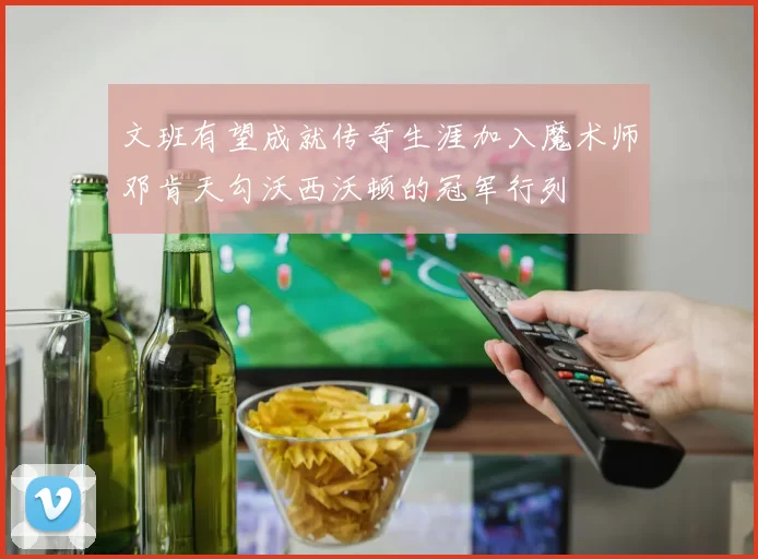 文班有望成就传奇生涯加入魔术师邓肯天勾沃西沃顿的冠军行列