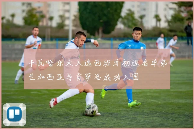 卡瓦哈尔未入选西班牙初选名单弗兰加西亚与贡萨洛成功入围