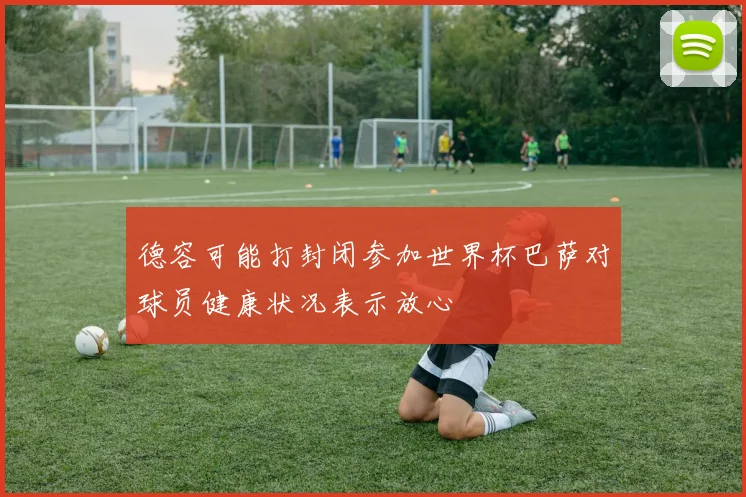 德容可能打封闭参加世界杯巴萨对球员健康状况表示放心