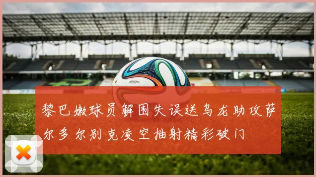 黎巴嫩球员解围失误送乌龙助攻萨尔多尔别克凌空抽射精彩破门