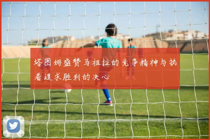塔图姆盛赞马祖拉的竞争精神与执着追求胜利的决心