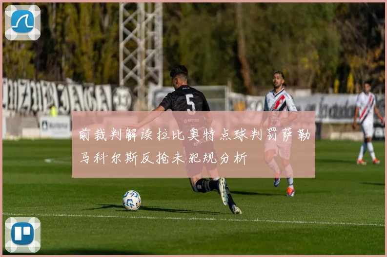 前裁判解读拉比奥特点球判罚萨勒马科尔斯反抢未犯规分析