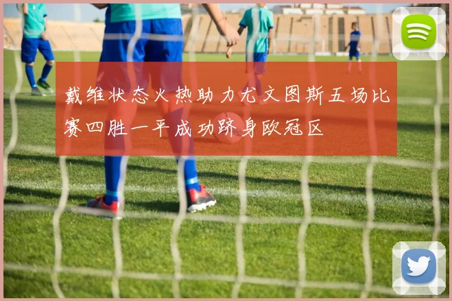 戴维状态火热助力尤文图斯五场比赛四胜一平成功跻身欧冠区