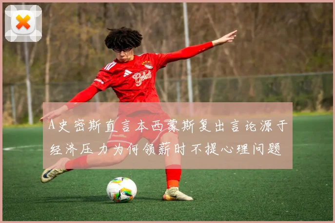 A史密斯直言本西蒙斯复出言论源于经济压力为何领薪时不提心理问题