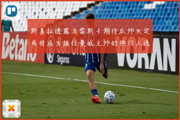 斯基拉透露马雷斯卡期待瓜帅决定或将成为接任曼城主帅的热门人选