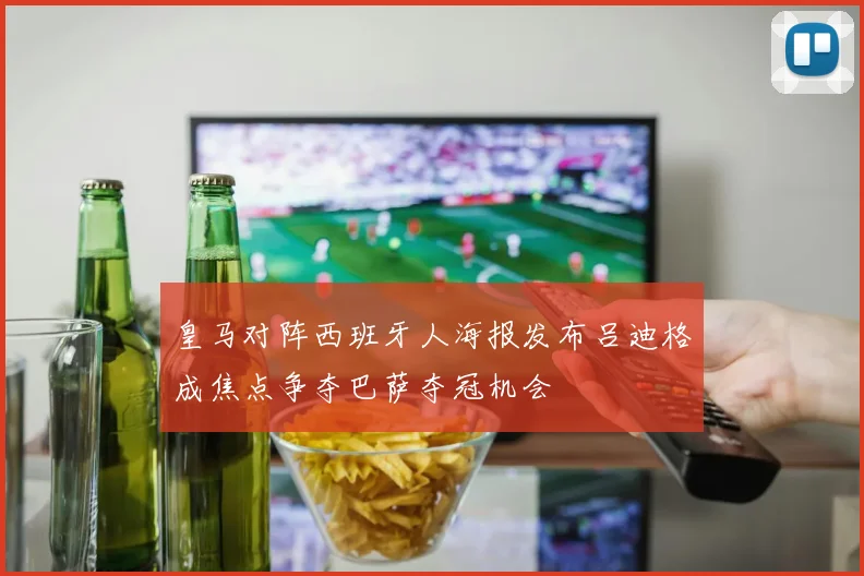 皇马对阵西班牙人海报发布吕迪格成焦点争夺巴萨夺冠机会